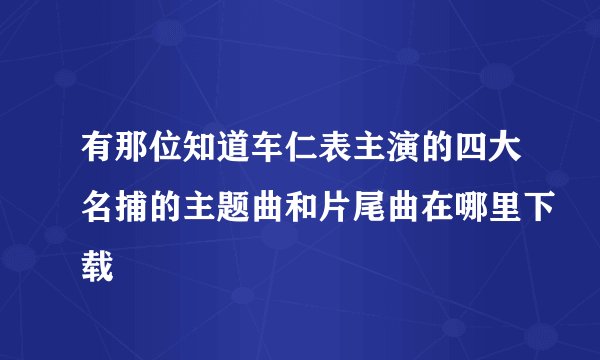 有那位知道车仁表主演的四大名捕的主题曲和片尾曲在哪里下载