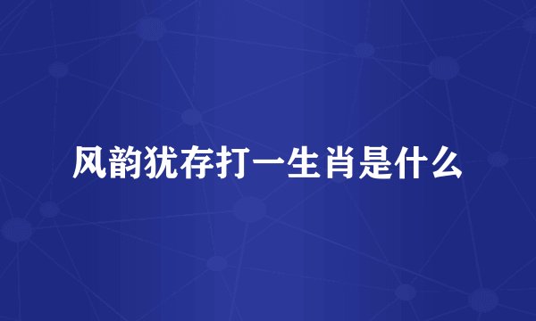 风韵犹存打一生肖是什么
