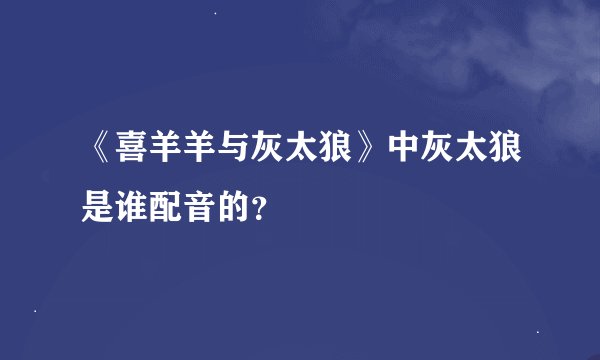 《喜羊羊与灰太狼》中灰太狼是谁配音的？