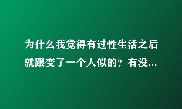 为什么我觉得有过性生活之后就跟变了一个人似的？有没有人跟我一样的