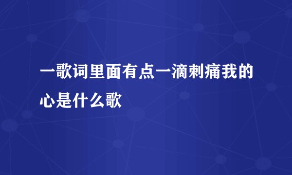 一歌词里面有点一滴刺痛我的心是什么歌