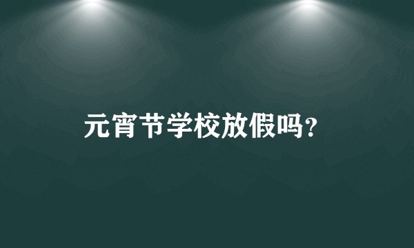 元宵节学校放假吗？