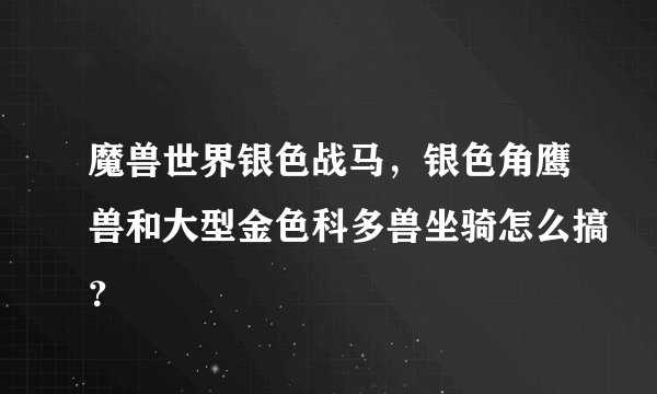 魔兽世界银色战马，银色角鹰兽和大型金色科多兽坐骑怎么搞？