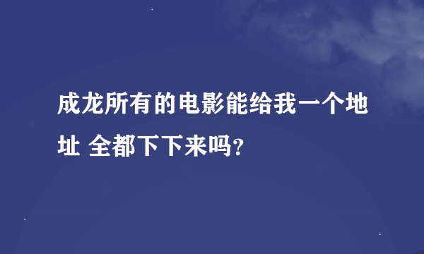 成龙所有的电影能给我一个地址 全都下下来吗？