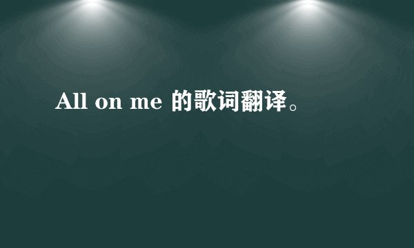All on me 的歌词翻译。