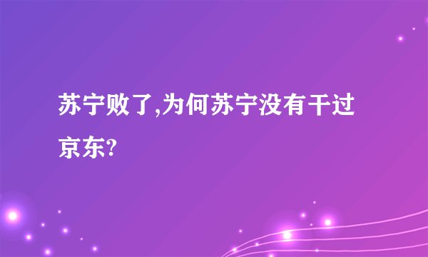 苏宁败了,为何苏宁没有干过京东?