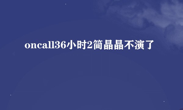 oncall36小时2简晶晶不演了
