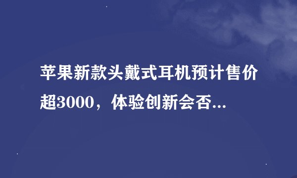 苹果新款头戴式耳机预计售价超3000，体验创新会否引领市场？