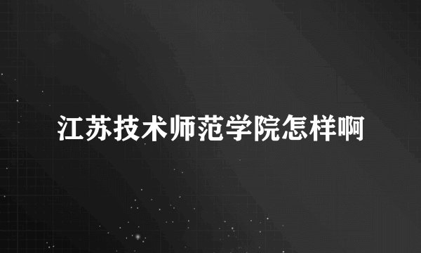 江苏技术师范学院怎样啊