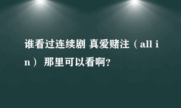 谁看过连续剧 真爱赌注（all in） 那里可以看啊？