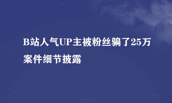 B站人气UP主被粉丝骗了25万案件细节披露