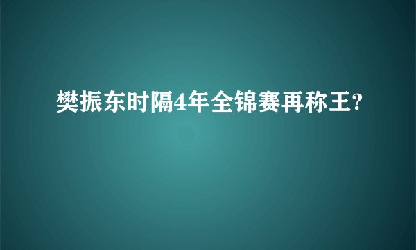 樊振东时隔4年全锦赛再称王?