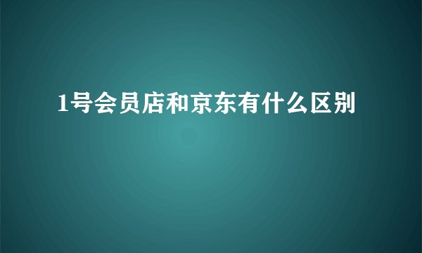 1号会员店和京东有什么区别