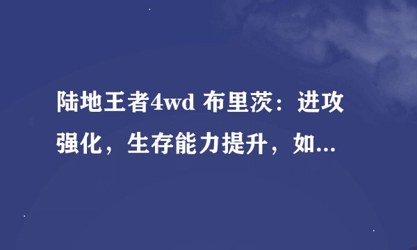 陆地王者4wd 布里茨：进攻强化，生存能力提升，如何适应新版本策略？