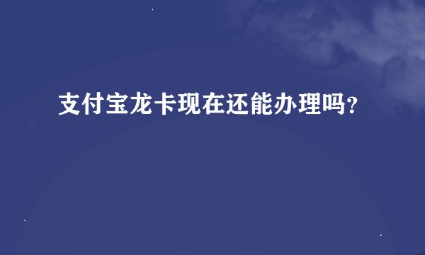 支付宝龙卡现在还能办理吗？