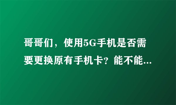 哥哥们，使用5G手机是否需要更换原有手机卡？能不能有人告诉一下的啊？
