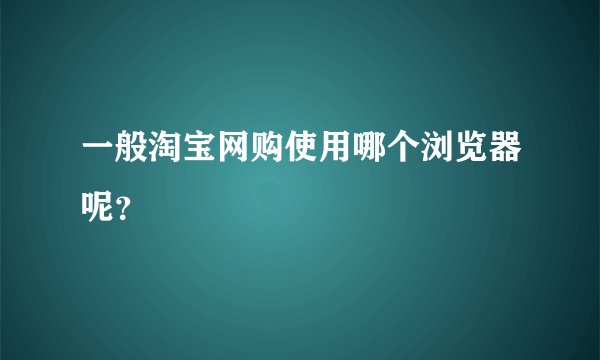 一般淘宝网购使用哪个浏览器呢？