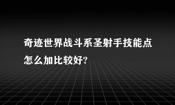 奇迹世界战斗系圣射手技能点怎么加比较好?