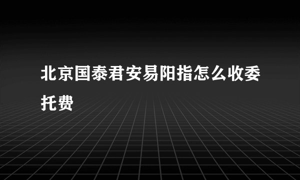 北京国泰君安易阳指怎么收委托费