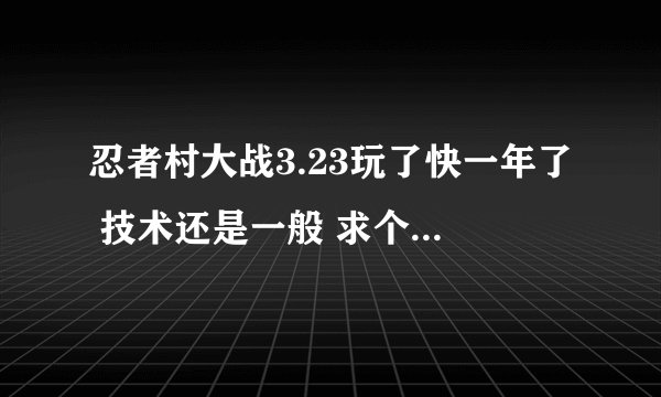 忍者村大战3.23玩了快一年了 技术还是一般 求个师傅指导。。。
