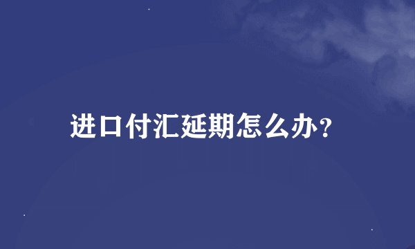 进口付汇延期怎么办？