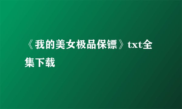 《我的美女极品保镖》txt全集下载