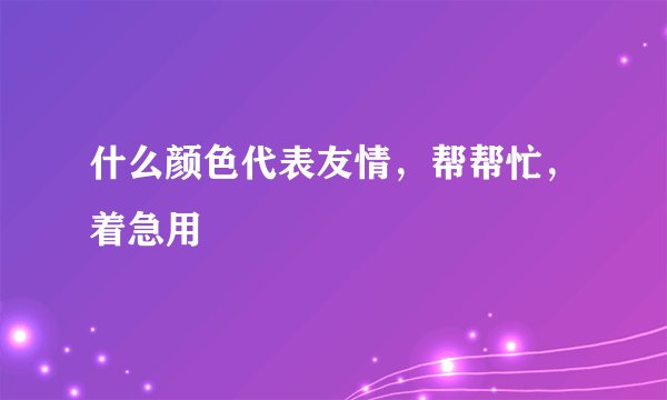 什么颜色代表友情，帮帮忙，着急用