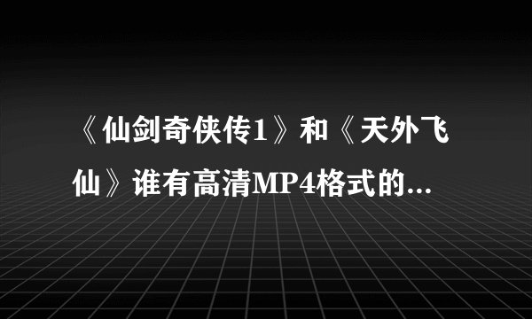 《仙剑奇侠传1》和《天外飞仙》谁有高清MP4格式的资源啊 ，发下给我哈！谢谢了