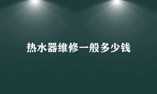 热水器维修一般多少钱