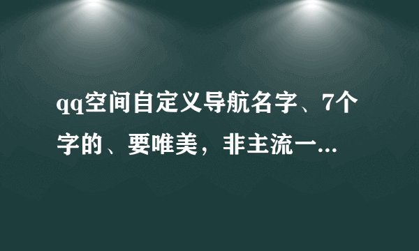 qq空间自定义导航名字、7个字的、要唯美，非主流一点的~~