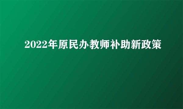 2022年原民办教师补助新政策
