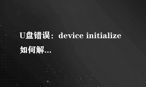 U盘错误：device initialize如何解决？请求高手！