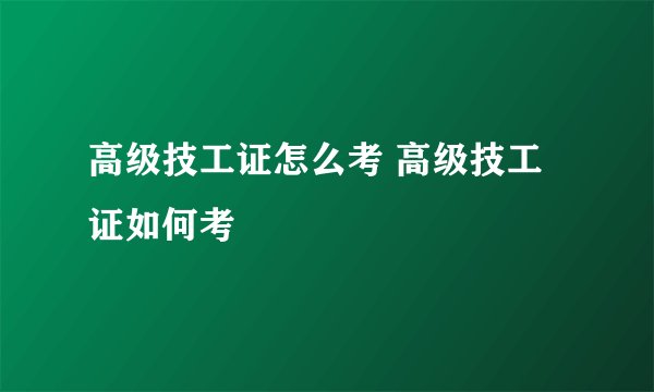 高级技工证怎么考 高级技工证如何考