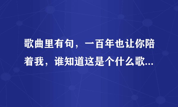 歌曲里有句，一百年也让你陪着我，谁知道这是个什么歌曲谁唱的