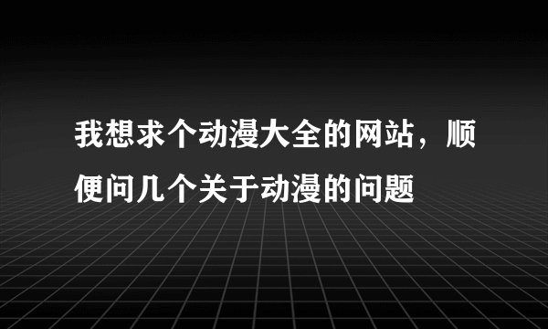 我想求个动漫大全的网站，顺便问几个关于动漫的问题