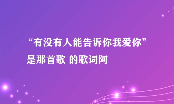 “有没有人能告诉你我爱你” 是那首歌 的歌词阿