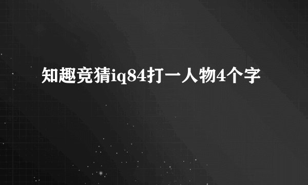 知趣竞猜iq84打一人物4个字