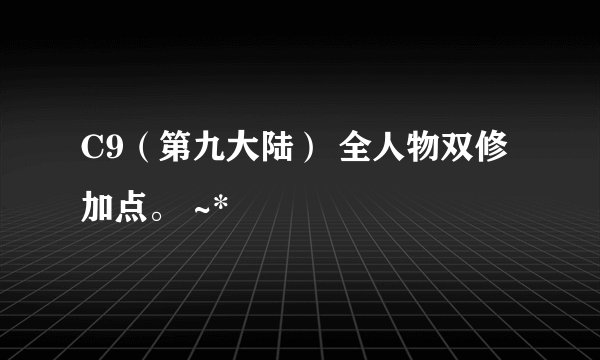 C9（第九大陆） 全人物双修加点。 ~*