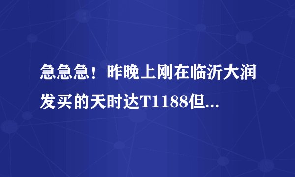 急急急！昨晚上刚在临沂大润发买的天时达T1188但是和售货员介绍的有点差距，3G卡都不能用不大像智能机，网