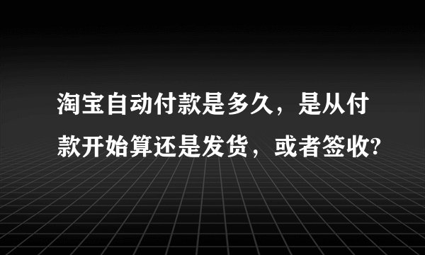 淘宝自动付款是多久，是从付款开始算还是发货，或者签收?