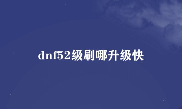 dnf52级刷哪升级快