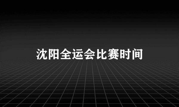 沈阳全运会比赛时间
