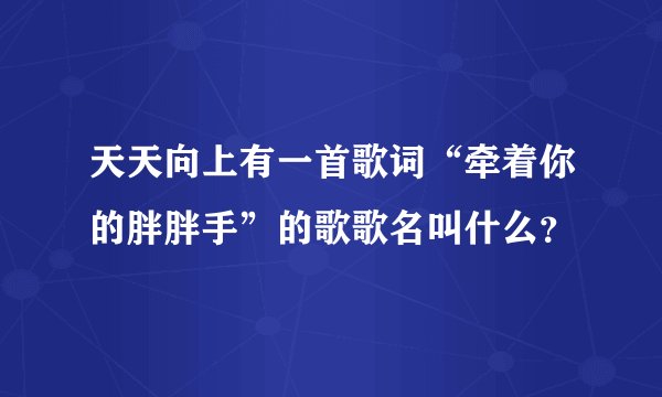 天天向上有一首歌词“牵着你的胖胖手”的歌歌名叫什么？