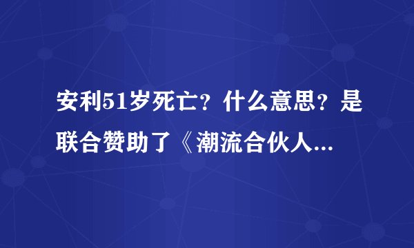 安利51岁死亡？什么意思？是联合赞助了《潮流合伙人2》的那个安利吗？
