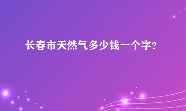 长春市天然气多少钱一个字？