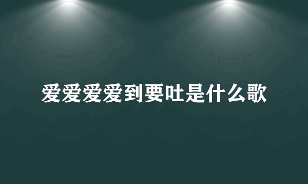爱爱爱爱到要吐是什么歌