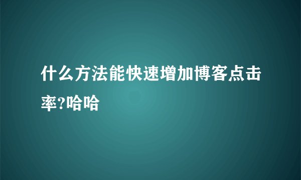 什么方法能快速增加博客点击率?哈哈