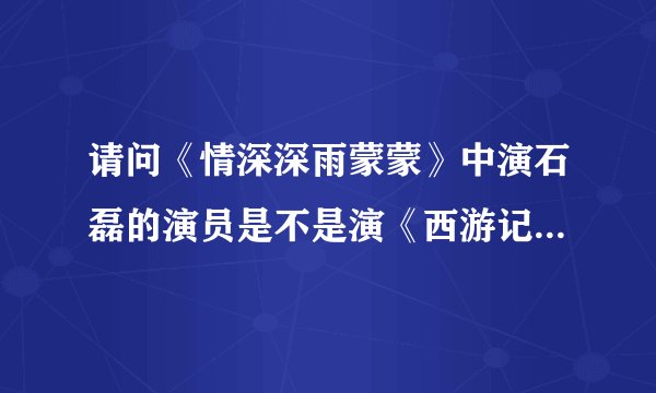 请问《情深深雨蒙蒙》中演石磊的演员是不是演《西游记》中陷害唐僧变成老虎的妖怪的那个？