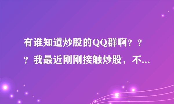 有谁知道炒股的QQ群啊？？？我最近刚刚接触炒股，不太知道怎么弄，想加两个群号学习学习