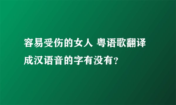 容易受伤的女人 粤语歌翻译成汉语音的字有没有？